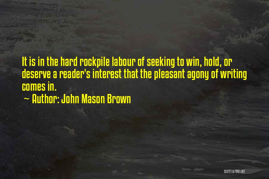 John Mason Brown Quotes: It Is In The Hard Rockpile Labour Of Seeking To Win, Hold, Or Deserve A Reader's Interest That The Pleasant