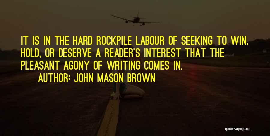 John Mason Brown Quotes: It Is In The Hard Rockpile Labour Of Seeking To Win, Hold, Or Deserve A Reader's Interest That The Pleasant