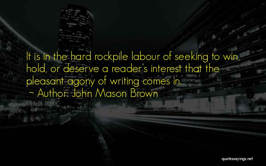 John Mason Brown Quotes: It Is In The Hard Rockpile Labour Of Seeking To Win, Hold, Or Deserve A Reader's Interest That The Pleasant