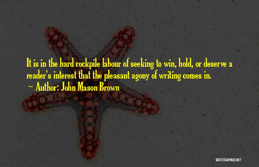 John Mason Brown Quotes: It Is In The Hard Rockpile Labour Of Seeking To Win, Hold, Or Deserve A Reader's Interest That The Pleasant