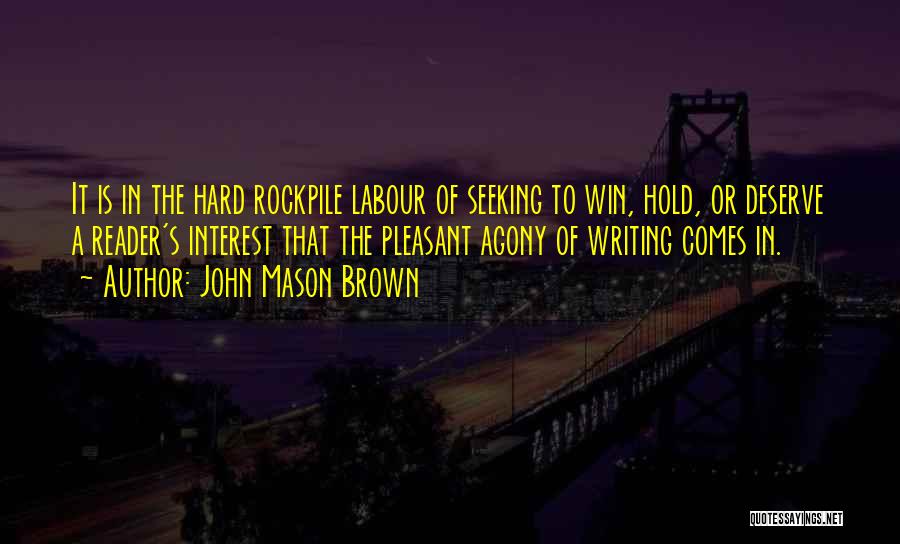 John Mason Brown Quotes: It Is In The Hard Rockpile Labour Of Seeking To Win, Hold, Or Deserve A Reader's Interest That The Pleasant