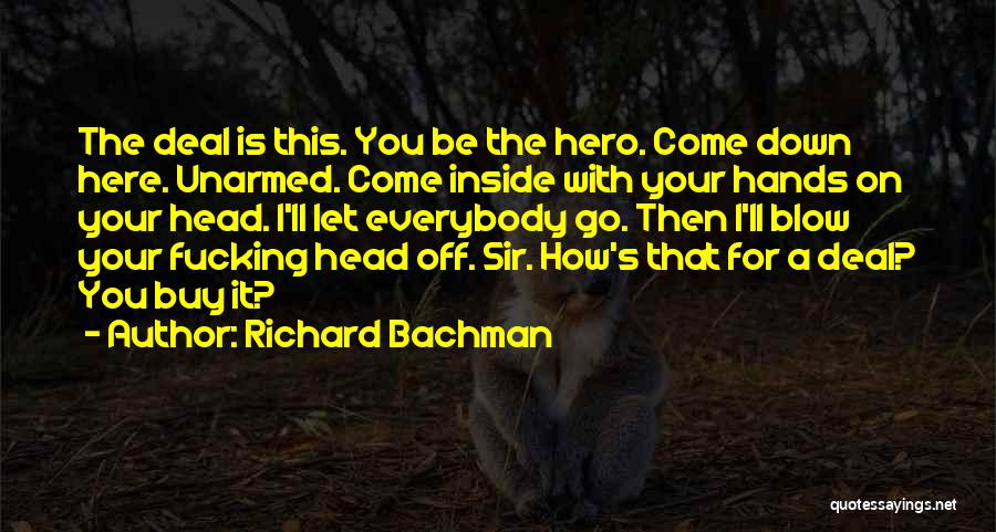 Richard Bachman Quotes: The Deal Is This. You Be The Hero. Come Down Here. Unarmed. Come Inside With Your Hands On Your Head.