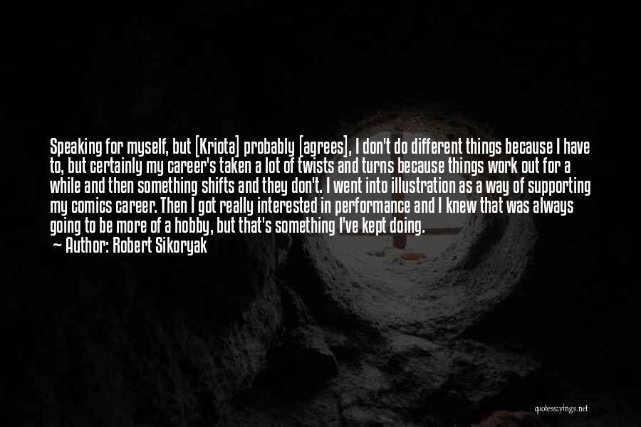 Robert Sikoryak Quotes: Speaking For Myself, But [kriota] Probably [agrees], I Don't Do Different Things Because I Have To, But Certainly My Career's