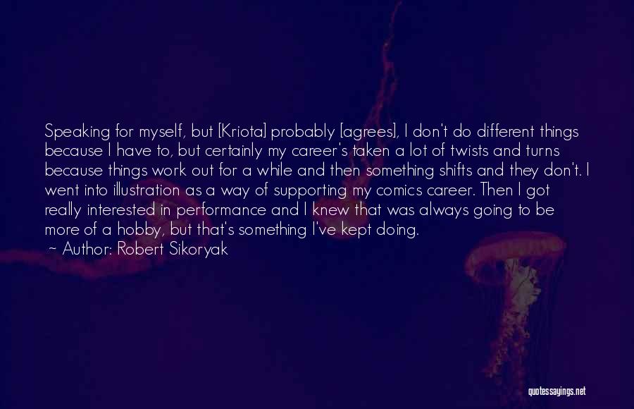 Robert Sikoryak Quotes: Speaking For Myself, But [kriota] Probably [agrees], I Don't Do Different Things Because I Have To, But Certainly My Career's