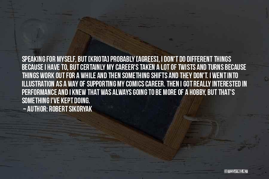 Robert Sikoryak Quotes: Speaking For Myself, But [kriota] Probably [agrees], I Don't Do Different Things Because I Have To, But Certainly My Career's