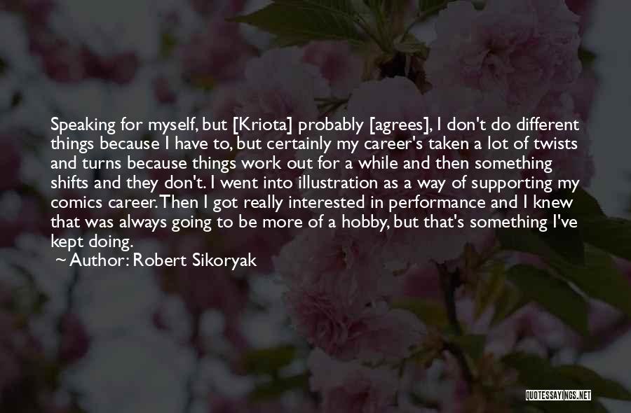 Robert Sikoryak Quotes: Speaking For Myself, But [kriota] Probably [agrees], I Don't Do Different Things Because I Have To, But Certainly My Career's