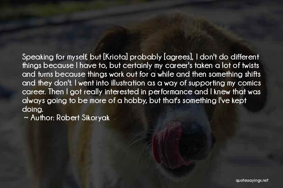 Robert Sikoryak Quotes: Speaking For Myself, But [kriota] Probably [agrees], I Don't Do Different Things Because I Have To, But Certainly My Career's