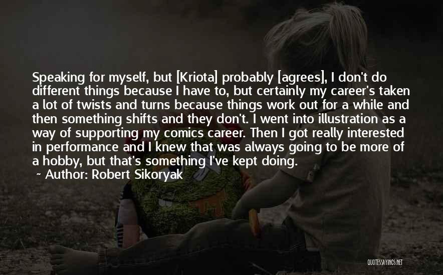 Robert Sikoryak Quotes: Speaking For Myself, But [kriota] Probably [agrees], I Don't Do Different Things Because I Have To, But Certainly My Career's