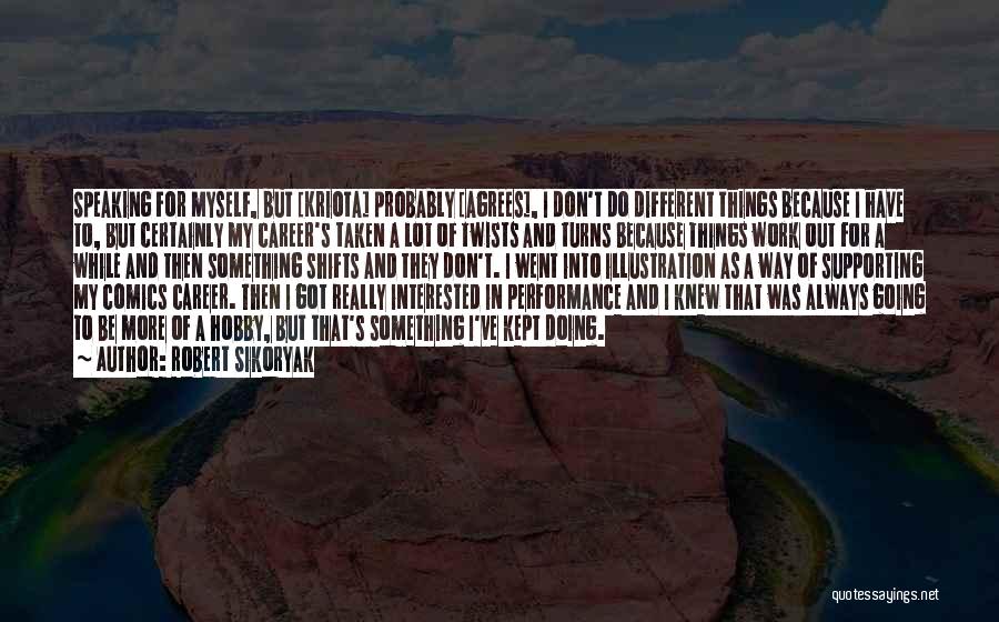 Robert Sikoryak Quotes: Speaking For Myself, But [kriota] Probably [agrees], I Don't Do Different Things Because I Have To, But Certainly My Career's