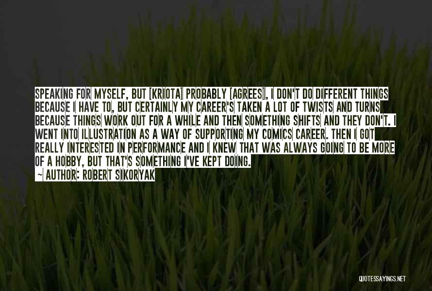 Robert Sikoryak Quotes: Speaking For Myself, But [kriota] Probably [agrees], I Don't Do Different Things Because I Have To, But Certainly My Career's