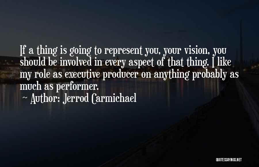 Jerrod Carmichael Quotes: If A Thing Is Going To Represent You, Your Vision, You Should Be Involved In Every Aspect Of That Thing.