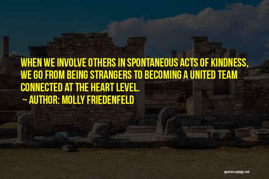 Molly Friedenfeld Quotes: When We Involve Others In Spontaneous Acts Of Kindness, We Go From Being Strangers To Becoming A United Team Connected