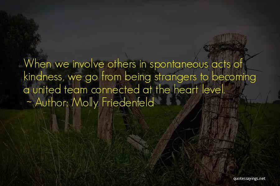 Molly Friedenfeld Quotes: When We Involve Others In Spontaneous Acts Of Kindness, We Go From Being Strangers To Becoming A United Team Connected