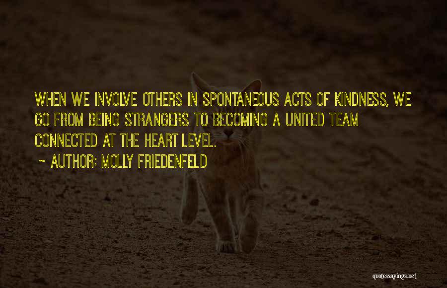 Molly Friedenfeld Quotes: When We Involve Others In Spontaneous Acts Of Kindness, We Go From Being Strangers To Becoming A United Team Connected