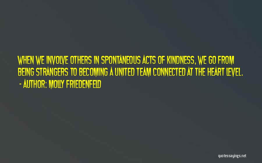 Molly Friedenfeld Quotes: When We Involve Others In Spontaneous Acts Of Kindness, We Go From Being Strangers To Becoming A United Team Connected