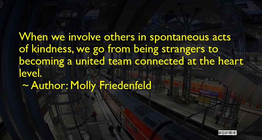 Molly Friedenfeld Quotes: When We Involve Others In Spontaneous Acts Of Kindness, We Go From Being Strangers To Becoming A United Team Connected