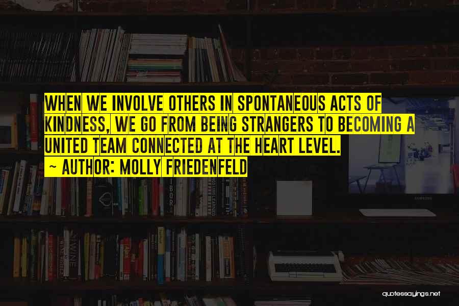 Molly Friedenfeld Quotes: When We Involve Others In Spontaneous Acts Of Kindness, We Go From Being Strangers To Becoming A United Team Connected