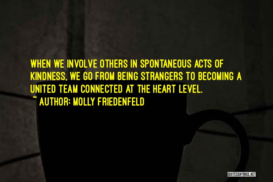 Molly Friedenfeld Quotes: When We Involve Others In Spontaneous Acts Of Kindness, We Go From Being Strangers To Becoming A United Team Connected