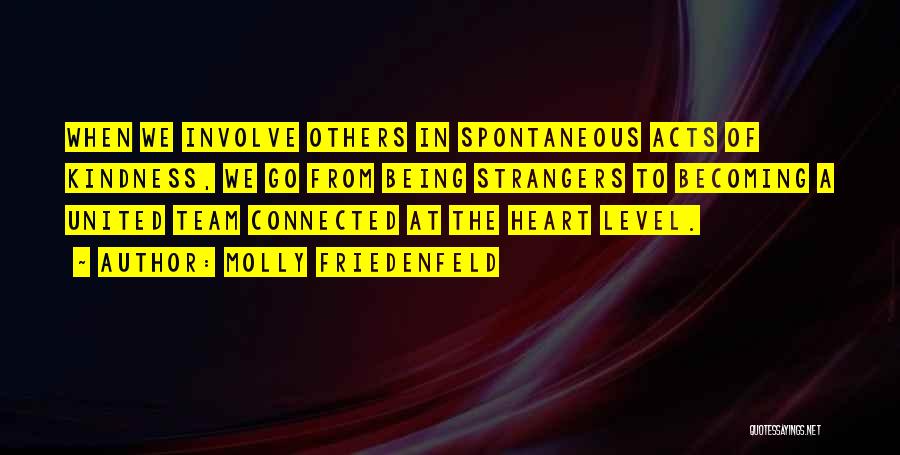 Molly Friedenfeld Quotes: When We Involve Others In Spontaneous Acts Of Kindness, We Go From Being Strangers To Becoming A United Team Connected