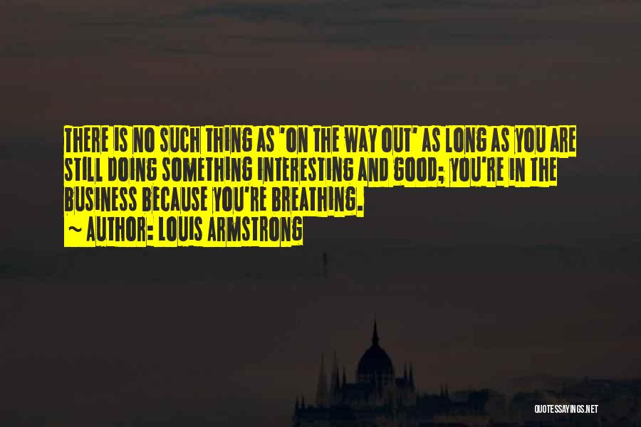 Louis Armstrong Quotes: There Is No Such Thing As 'on The Way Out' As Long As You Are Still Doing Something Interesting And