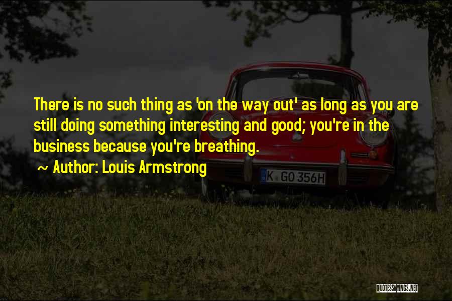 Louis Armstrong Quotes: There Is No Such Thing As 'on The Way Out' As Long As You Are Still Doing Something Interesting And