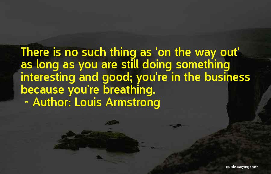 Louis Armstrong Quotes: There Is No Such Thing As 'on The Way Out' As Long As You Are Still Doing Something Interesting And