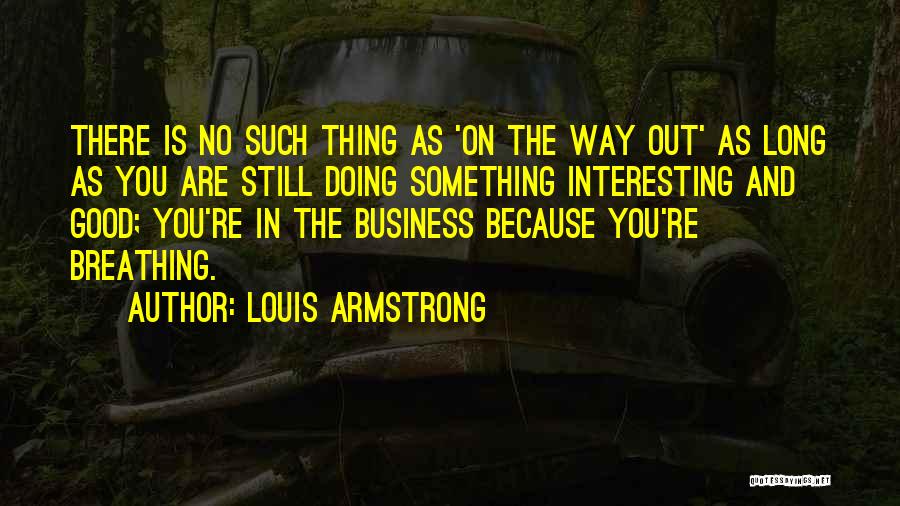 Louis Armstrong Quotes: There Is No Such Thing As 'on The Way Out' As Long As You Are Still Doing Something Interesting And