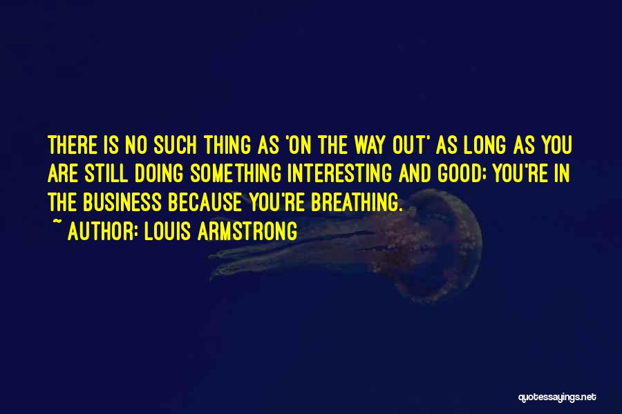 Louis Armstrong Quotes: There Is No Such Thing As 'on The Way Out' As Long As You Are Still Doing Something Interesting And