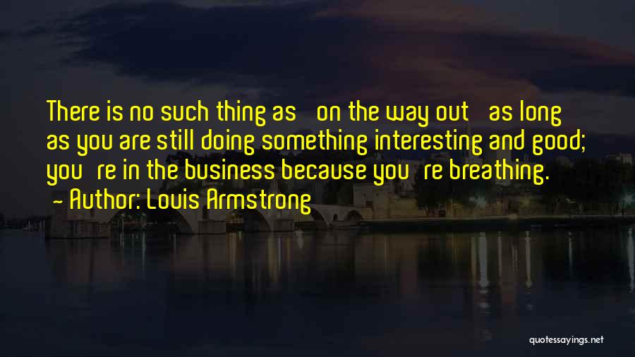 Louis Armstrong Quotes: There Is No Such Thing As 'on The Way Out' As Long As You Are Still Doing Something Interesting And