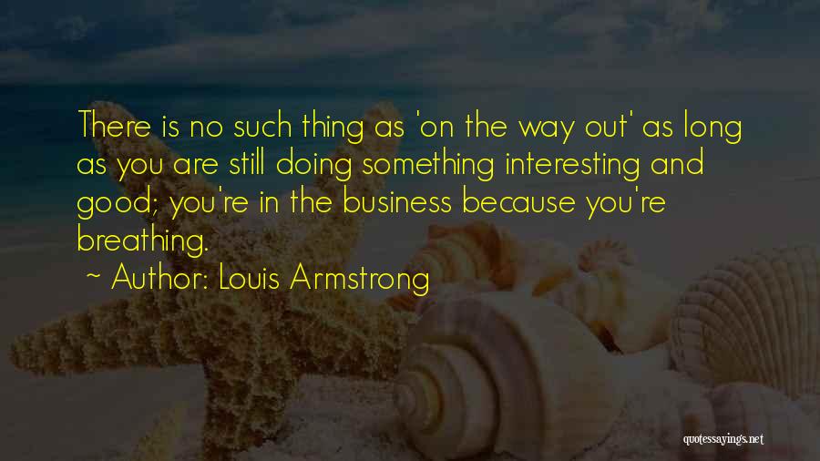 Louis Armstrong Quotes: There Is No Such Thing As 'on The Way Out' As Long As You Are Still Doing Something Interesting And