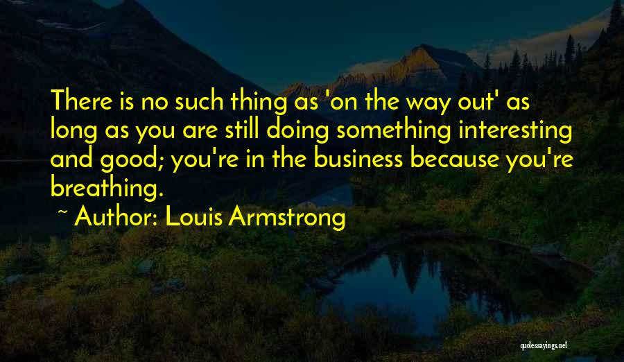 Louis Armstrong Quotes: There Is No Such Thing As 'on The Way Out' As Long As You Are Still Doing Something Interesting And