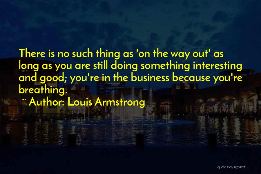 Louis Armstrong Quotes: There Is No Such Thing As 'on The Way Out' As Long As You Are Still Doing Something Interesting And