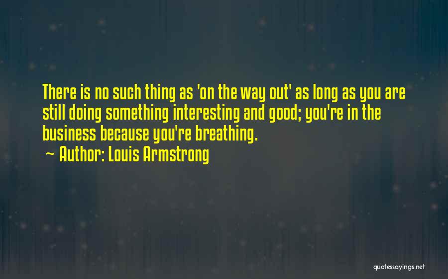 Louis Armstrong Quotes: There Is No Such Thing As 'on The Way Out' As Long As You Are Still Doing Something Interesting And