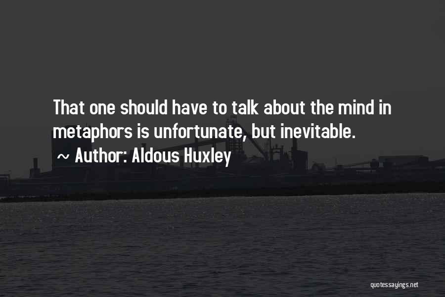 Aldous Huxley Quotes: That One Should Have To Talk About The Mind In Metaphors Is Unfortunate, But Inevitable.