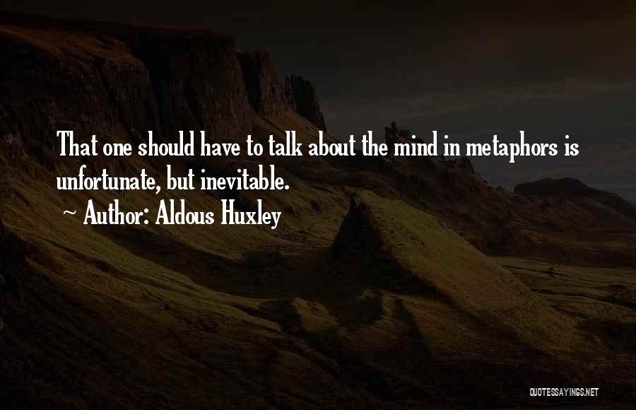 Aldous Huxley Quotes: That One Should Have To Talk About The Mind In Metaphors Is Unfortunate, But Inevitable.