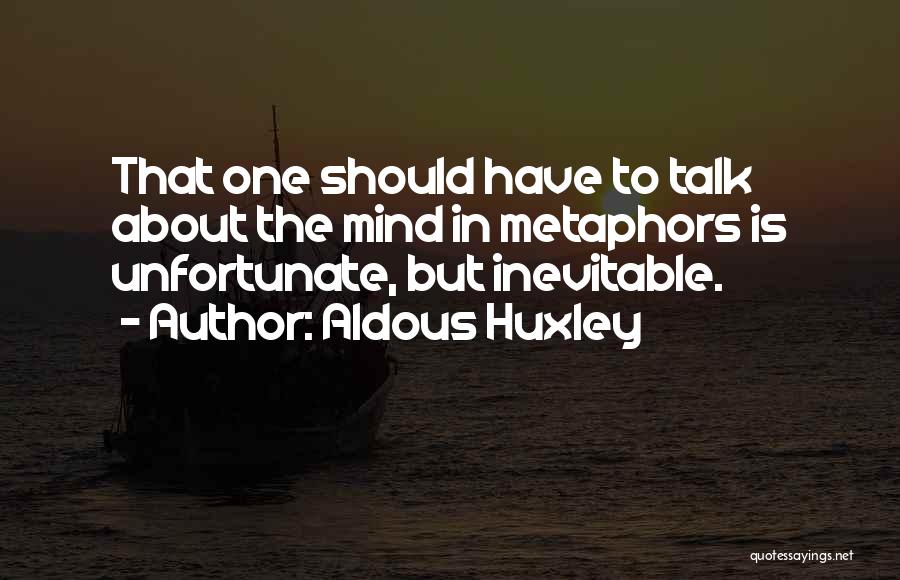 Aldous Huxley Quotes: That One Should Have To Talk About The Mind In Metaphors Is Unfortunate, But Inevitable.