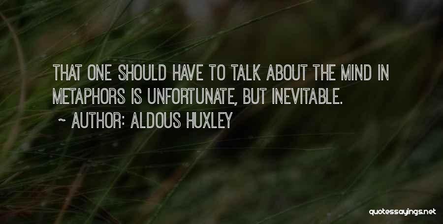 Aldous Huxley Quotes: That One Should Have To Talk About The Mind In Metaphors Is Unfortunate, But Inevitable.