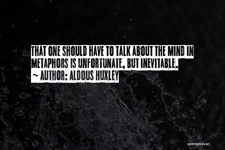 Aldous Huxley Quotes: That One Should Have To Talk About The Mind In Metaphors Is Unfortunate, But Inevitable.