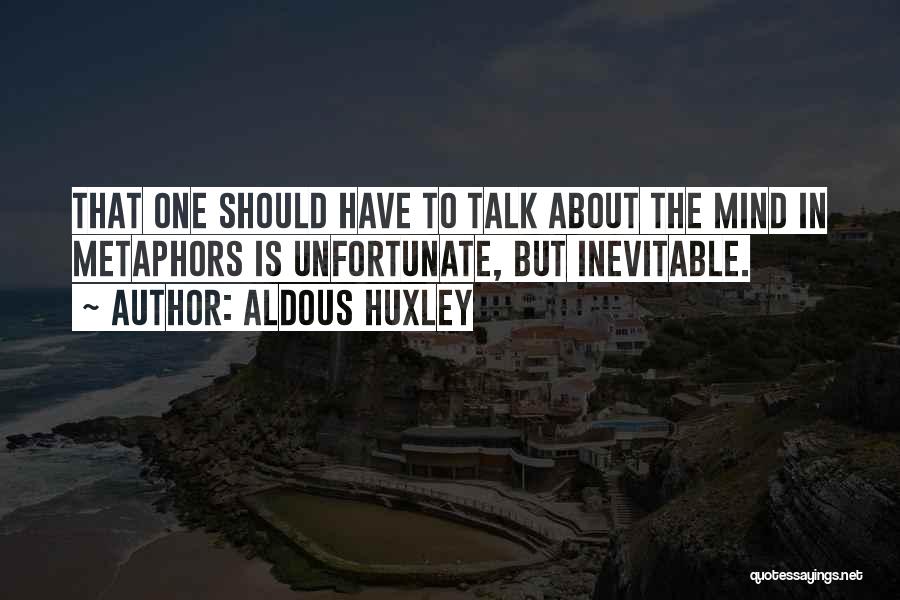 Aldous Huxley Quotes: That One Should Have To Talk About The Mind In Metaphors Is Unfortunate, But Inevitable.