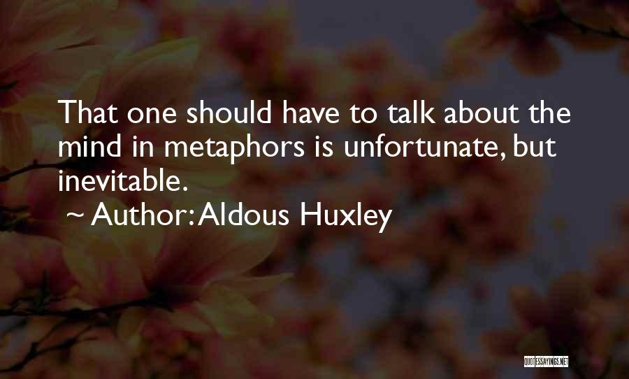 Aldous Huxley Quotes: That One Should Have To Talk About The Mind In Metaphors Is Unfortunate, But Inevitable.