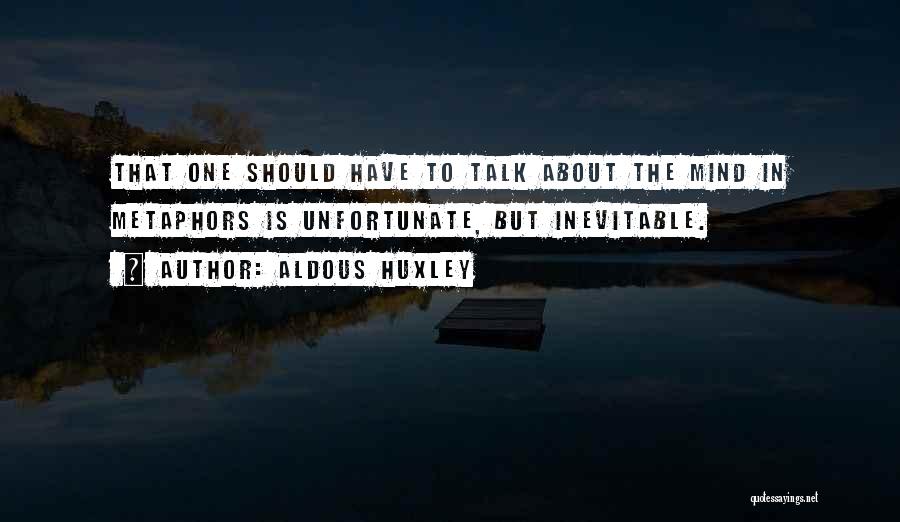 Aldous Huxley Quotes: That One Should Have To Talk About The Mind In Metaphors Is Unfortunate, But Inevitable.