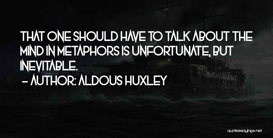 Aldous Huxley Quotes: That One Should Have To Talk About The Mind In Metaphors Is Unfortunate, But Inevitable.