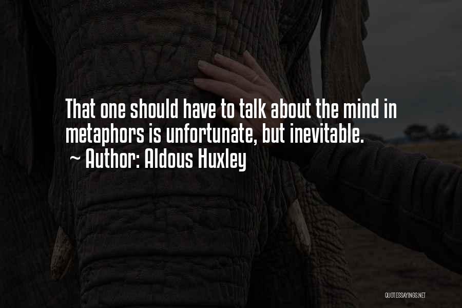 Aldous Huxley Quotes: That One Should Have To Talk About The Mind In Metaphors Is Unfortunate, But Inevitable.