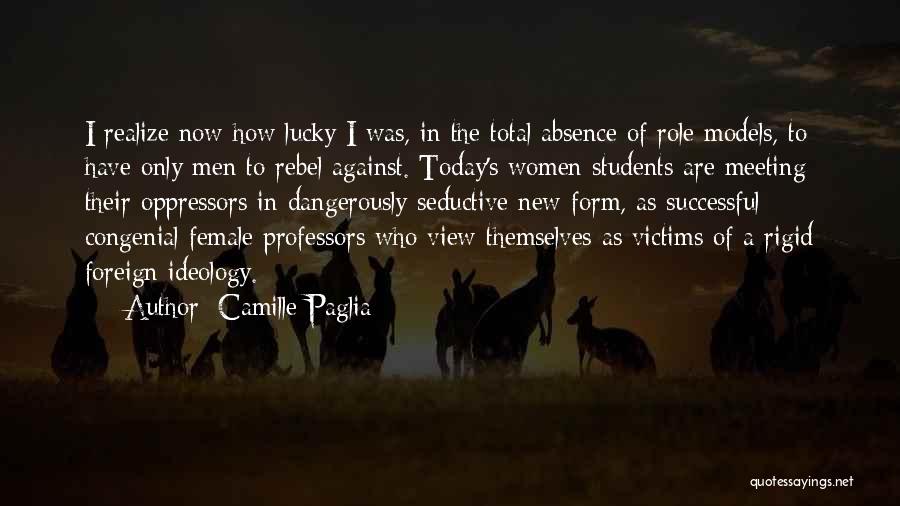 Camille Paglia Quotes: I Realize Now How Lucky I Was, In The Total Absence Of Role Models, To Have Only Men To Rebel