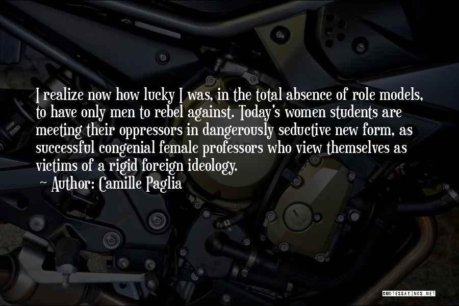 Camille Paglia Quotes: I Realize Now How Lucky I Was, In The Total Absence Of Role Models, To Have Only Men To Rebel