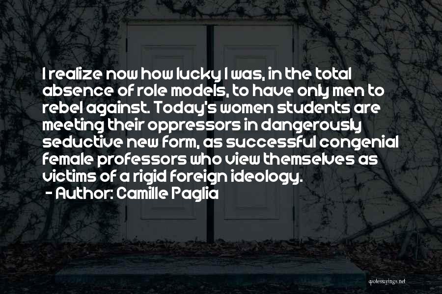 Camille Paglia Quotes: I Realize Now How Lucky I Was, In The Total Absence Of Role Models, To Have Only Men To Rebel