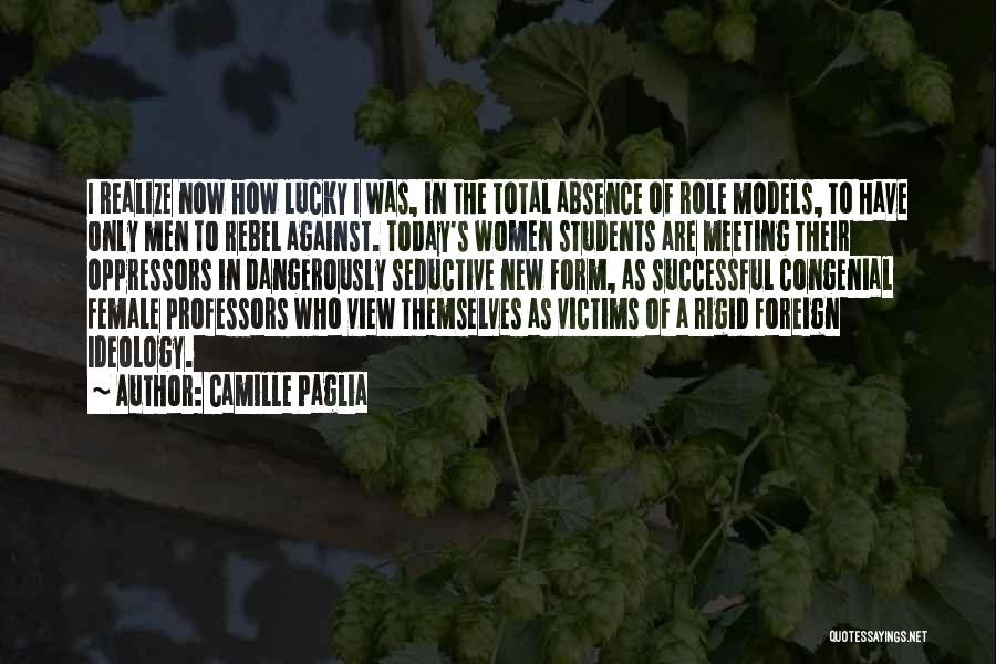 Camille Paglia Quotes: I Realize Now How Lucky I Was, In The Total Absence Of Role Models, To Have Only Men To Rebel