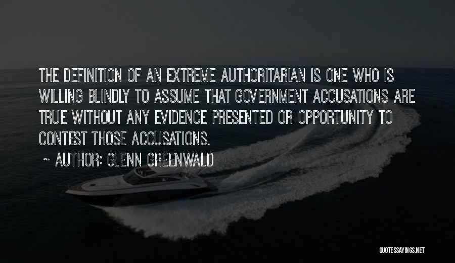 Glenn Greenwald Quotes: The Definition Of An Extreme Authoritarian Is One Who Is Willing Blindly To Assume That Government Accusations Are True Without