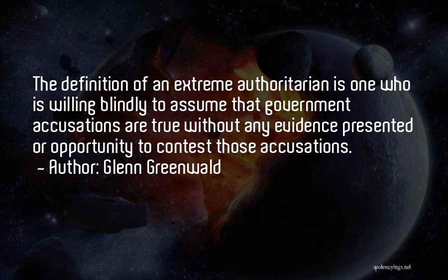 Glenn Greenwald Quotes: The Definition Of An Extreme Authoritarian Is One Who Is Willing Blindly To Assume That Government Accusations Are True Without