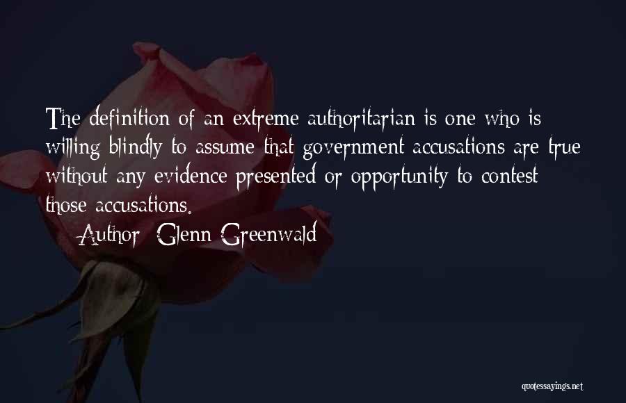 Glenn Greenwald Quotes: The Definition Of An Extreme Authoritarian Is One Who Is Willing Blindly To Assume That Government Accusations Are True Without